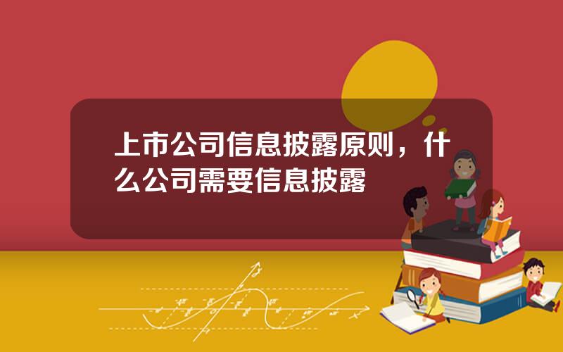 上市公司信息披露原则，什么公司需要信息披露