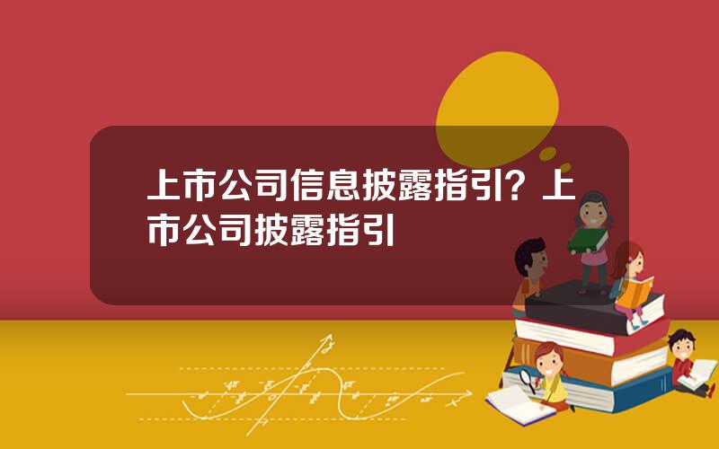 上市公司信息披露指引？上市公司披露指引