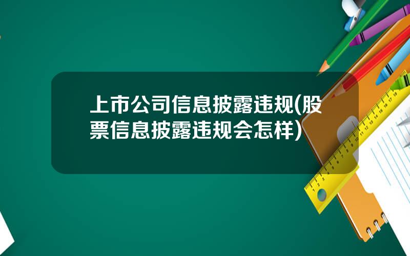 上市公司信息披露违规(股票信息披露违规会怎样)