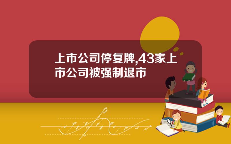 上市公司停复牌,43家上市公司被强制退市