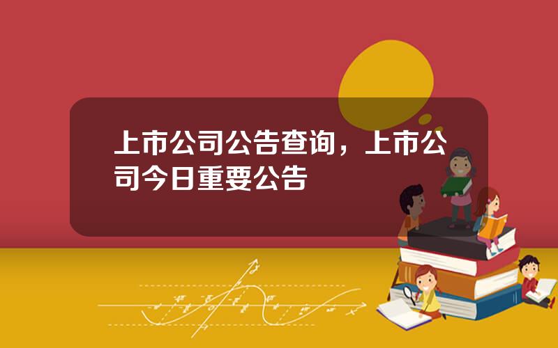 上市公司公告查询，上市公司今日重要公告
