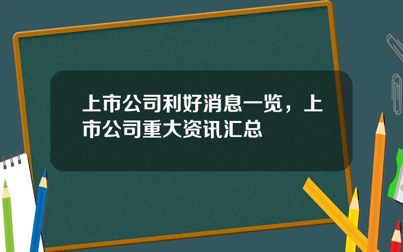 上市公司利好消息一览，上市公司重大资讯汇总