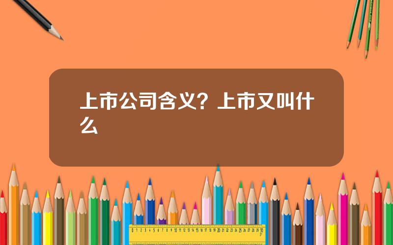 上市公司含义？上市又叫什么