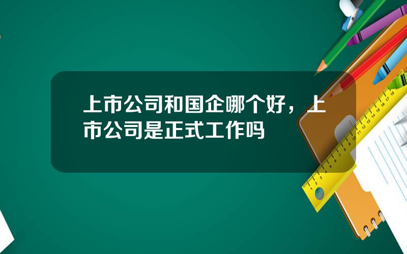 上市公司和国企哪个好，上市公司是正式工作吗