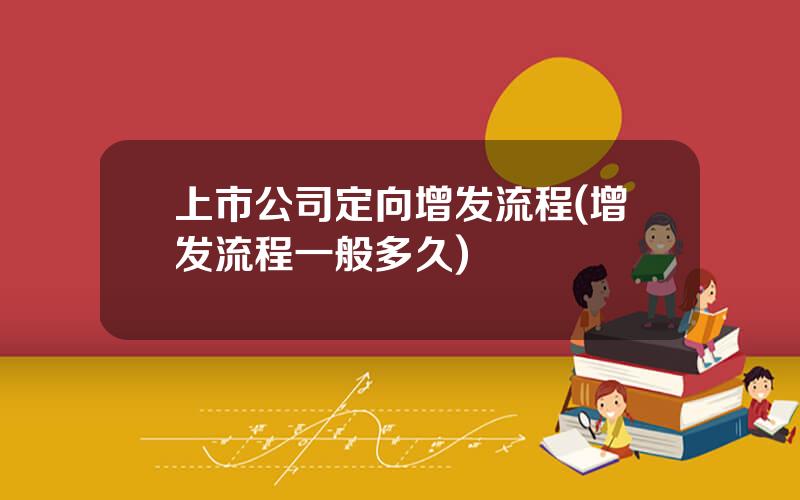上市公司定向增发流程(增发流程一般多久)