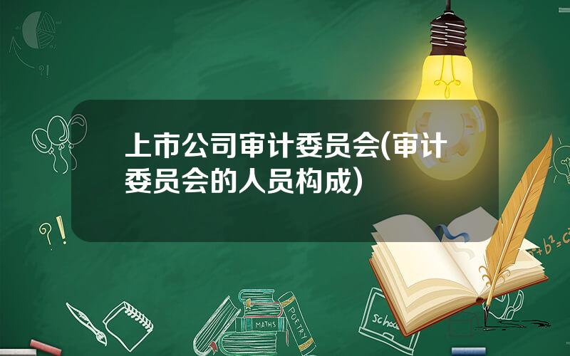 上市公司审计委员会(审计委员会的人员构成)