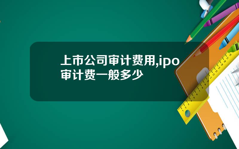 上市公司审计费用,ipo审计费一般多少