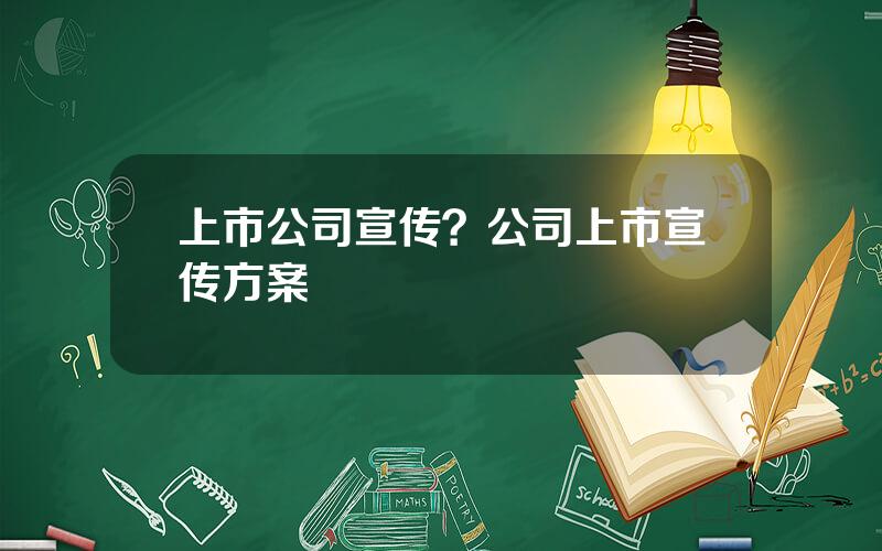 上市公司宣传？公司上市宣传方案