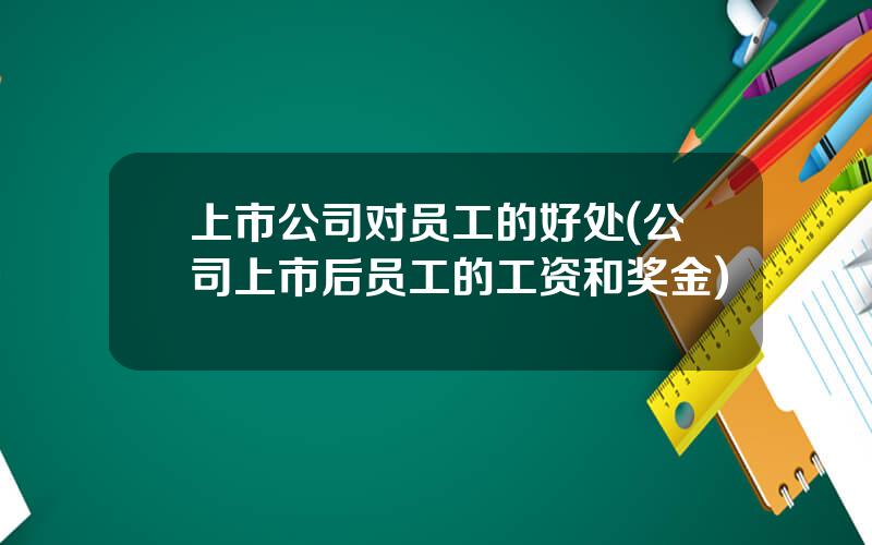 上市公司对员工的好处(公司上市后员工的工资和奖金)