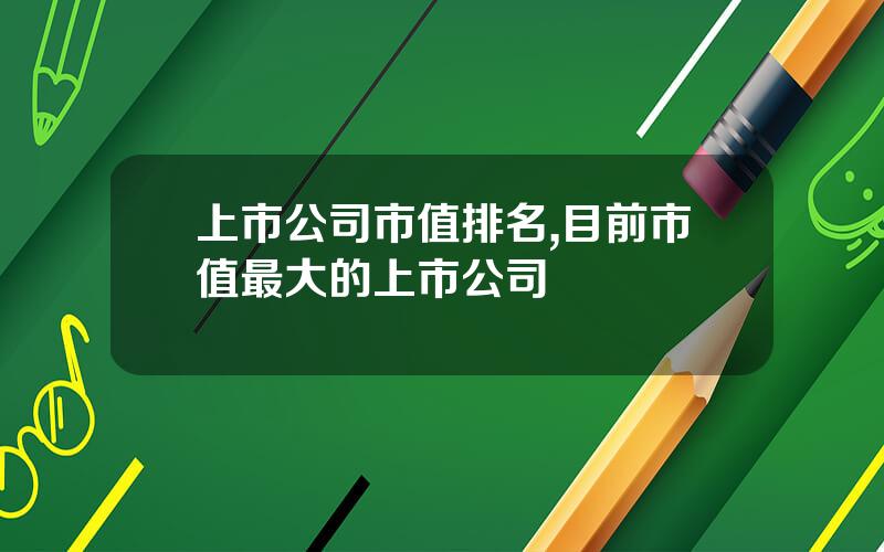 上市公司市值排名,目前市值最大的上市公司