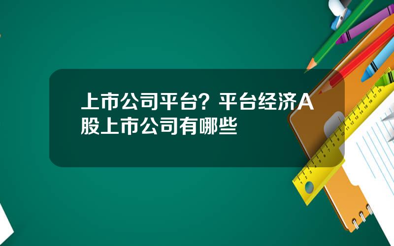 上市公司平台？平台经济A股上市公司有哪些