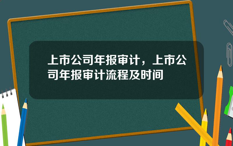 上市公司年报审计，上市公司年报审计流程及时间