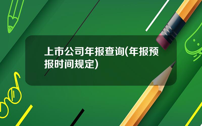 上市公司年报查询(年报预报时间规定)