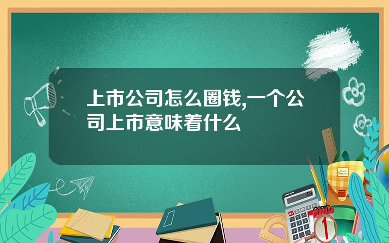 上市公司怎么圈钱,一个公司上市意味着什么