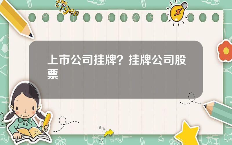 上市公司挂牌？挂牌公司股票