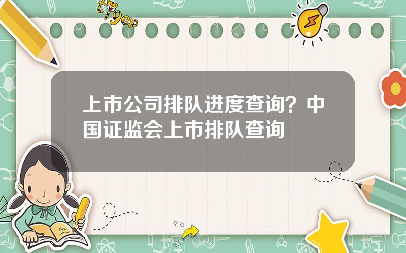 上市公司排队进度查询？中国证监会上市排队查询