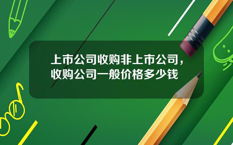 上市公司收购非上市公司，收购公司一般价格多少钱