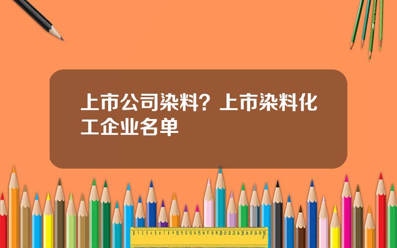 上市公司染料？上市染料化工企业名单
