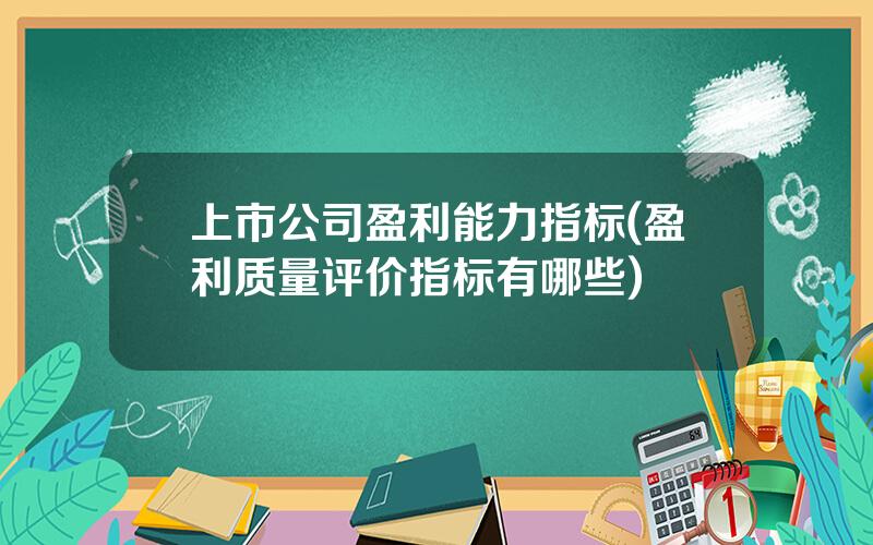 上市公司盈利能力指标(盈利质量评价指标有哪些)