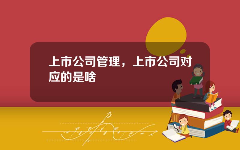 上市公司管理，上市公司对应的是啥