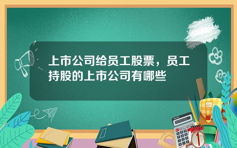 上市公司给员工股票，员工持股的上市公司有哪些
