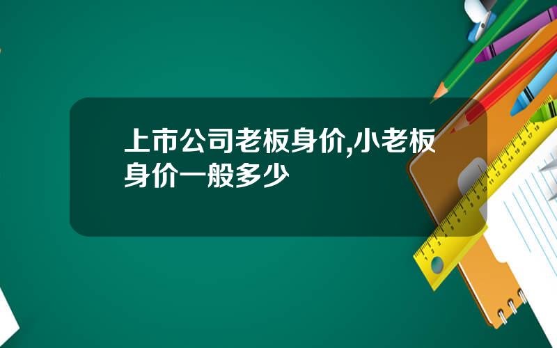 上市公司老板身价,小老板身价一般多少