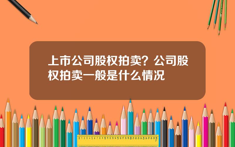 上市公司股权拍卖？公司股权拍卖一般是什么情况