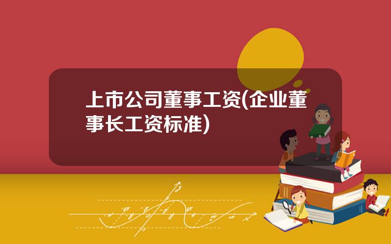 上市公司董事工资(企业董事长工资标准)