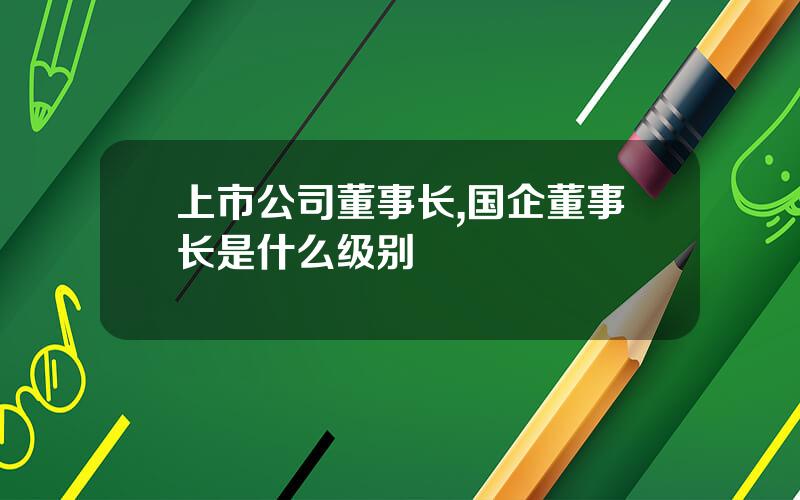 上市公司董事长,国企董事长是什么级别