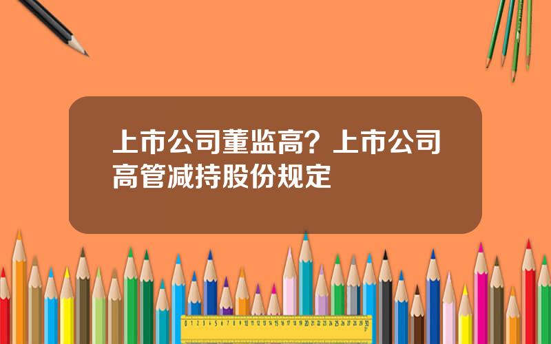 上市公司董监高？上市公司高管减持股份规定