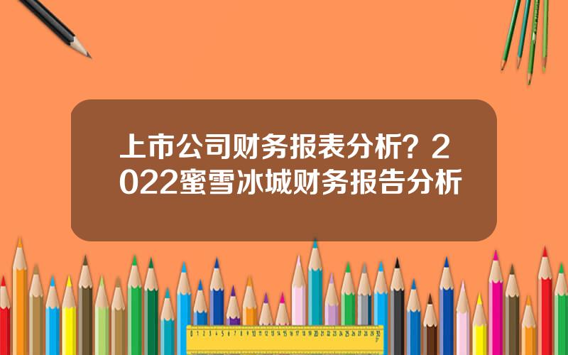 上市公司财务报表分析？2022蜜雪冰城财务报告分析