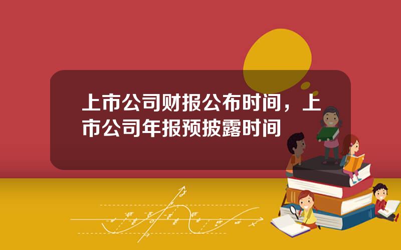 上市公司财报公布时间，上市公司年报预披露时间