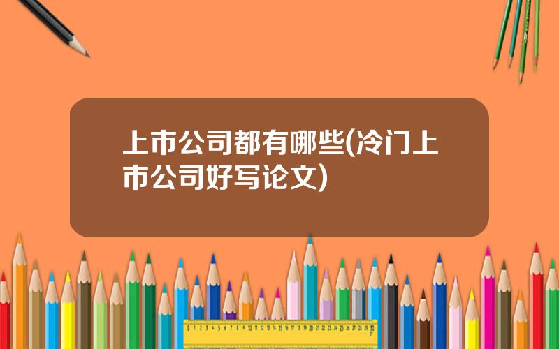 上市公司都有哪些(冷门上市公司好写论文)
