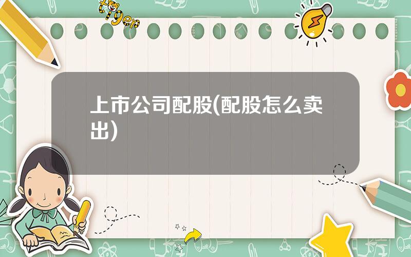 上市公司配股(配股怎么卖出)