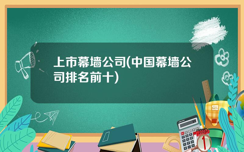 上市幕墙公司(中国幕墙公司排名前十)