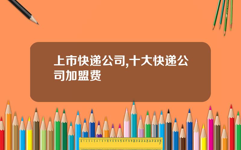 上市快递公司,十大快递公司加盟费