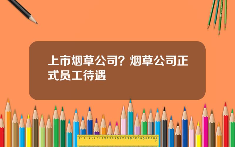 上市烟草公司？烟草公司正式员工待遇