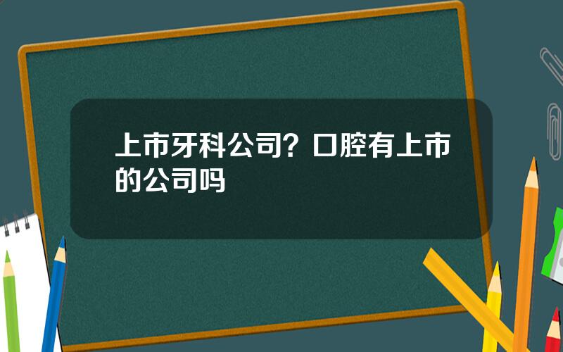 上市牙科公司？口腔有上市的公司吗