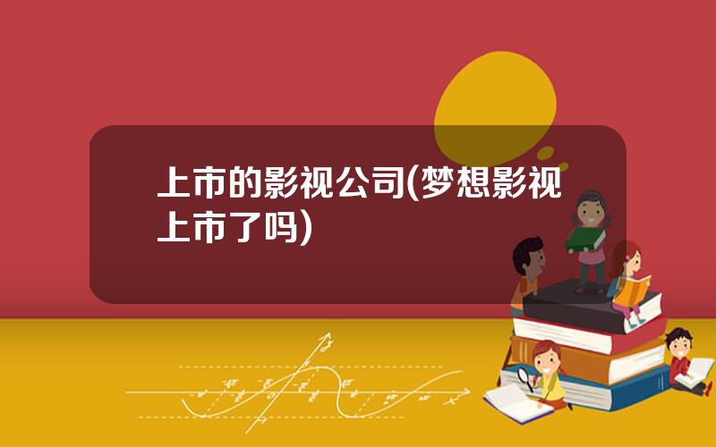 上市的影视公司(梦想影视上市了吗)