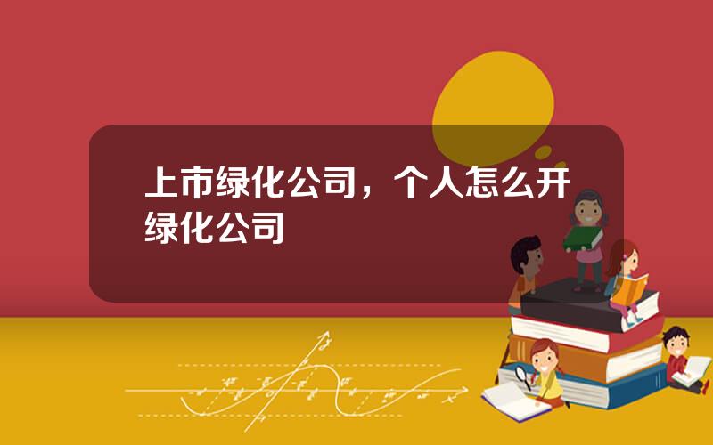 上市绿化公司，个人怎么开绿化公司