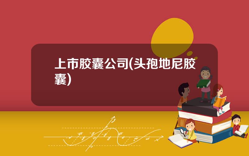 上市胶囊公司(头孢地尼胶囊)