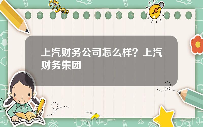 上汽财务公司怎么样？上汽财务集团