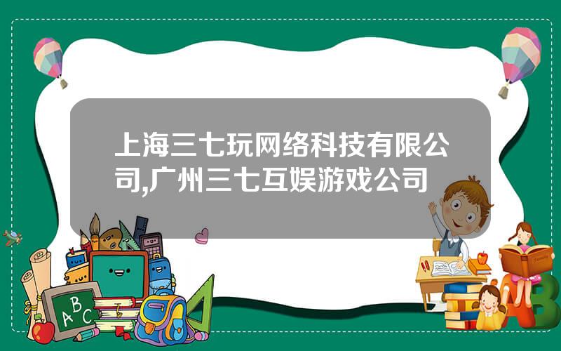 上海三七玩网络科技有限公司,广州三七互娱游戏公司