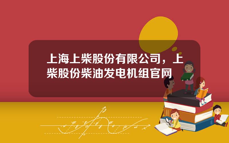 上海上柴股份有限公司，上柴股份柴油发电机组官网