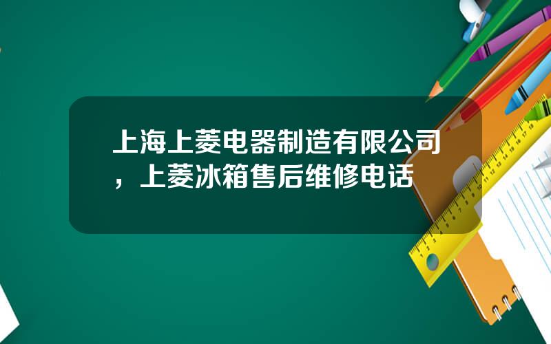 上海上菱电器制造有限公司，上菱冰箱售后维修电话