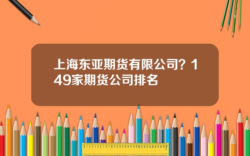 上海东亚期货有限公司？149家期货公司排名