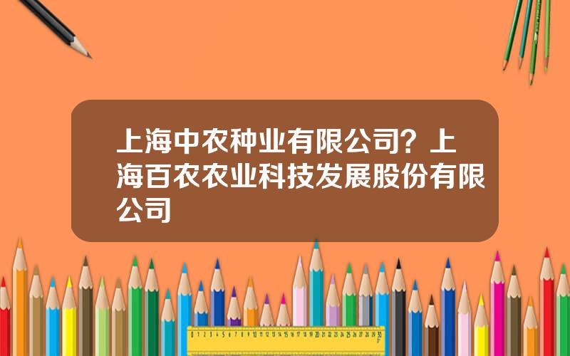 上海中农种业有限公司？上海百农农业科技发展股份有限公司