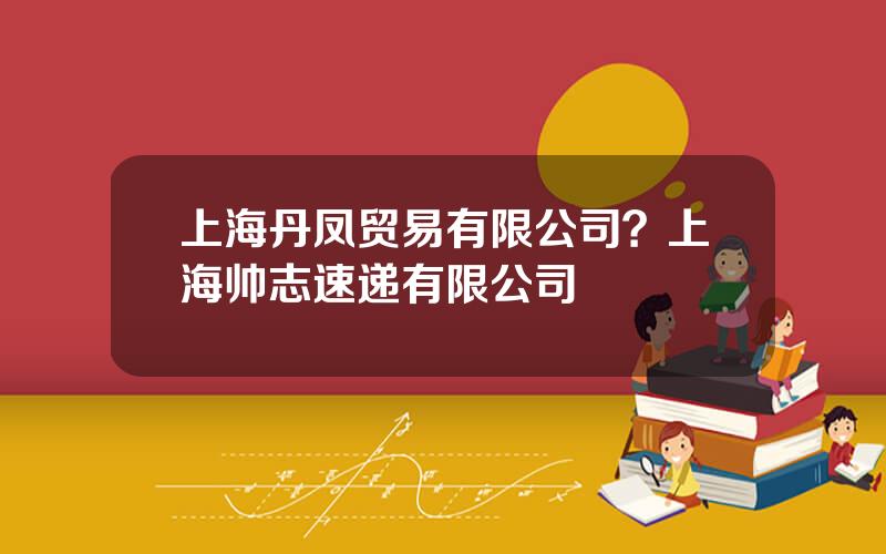 上海丹凤贸易有限公司？上海帅志速递有限公司