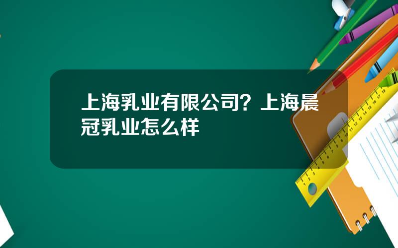上海乳业有限公司？上海晨冠乳业怎么样