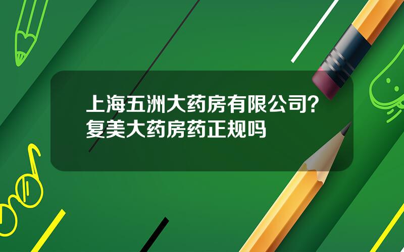 上海五洲大药房有限公司？复美大药房药正规吗
